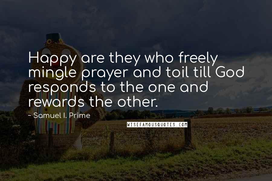 Samuel I. Prime Quotes: Happy are they who freely mingle prayer and toil till God responds to the one and rewards the other.