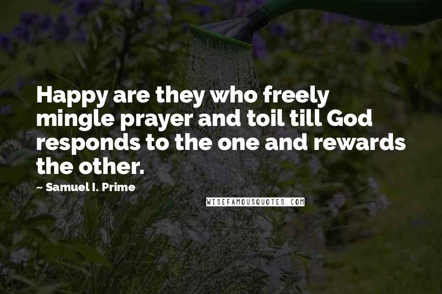 Samuel I. Prime Quotes: Happy are they who freely mingle prayer and toil till God responds to the one and rewards the other.