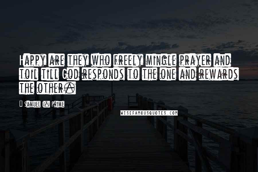 Samuel I. Prime Quotes: Happy are they who freely mingle prayer and toil till God responds to the one and rewards the other.