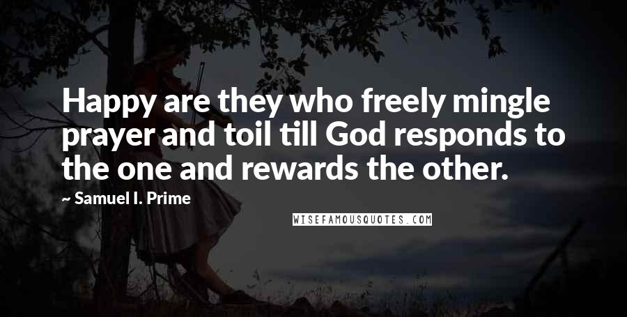 Samuel I. Prime Quotes: Happy are they who freely mingle prayer and toil till God responds to the one and rewards the other.