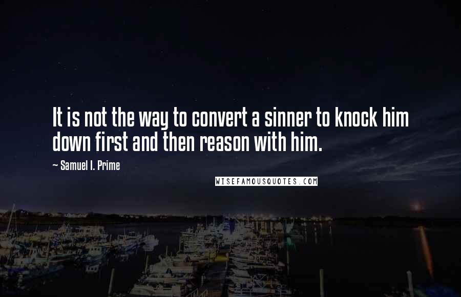 Samuel I. Prime Quotes: It is not the way to convert a sinner to knock him down first and then reason with him.