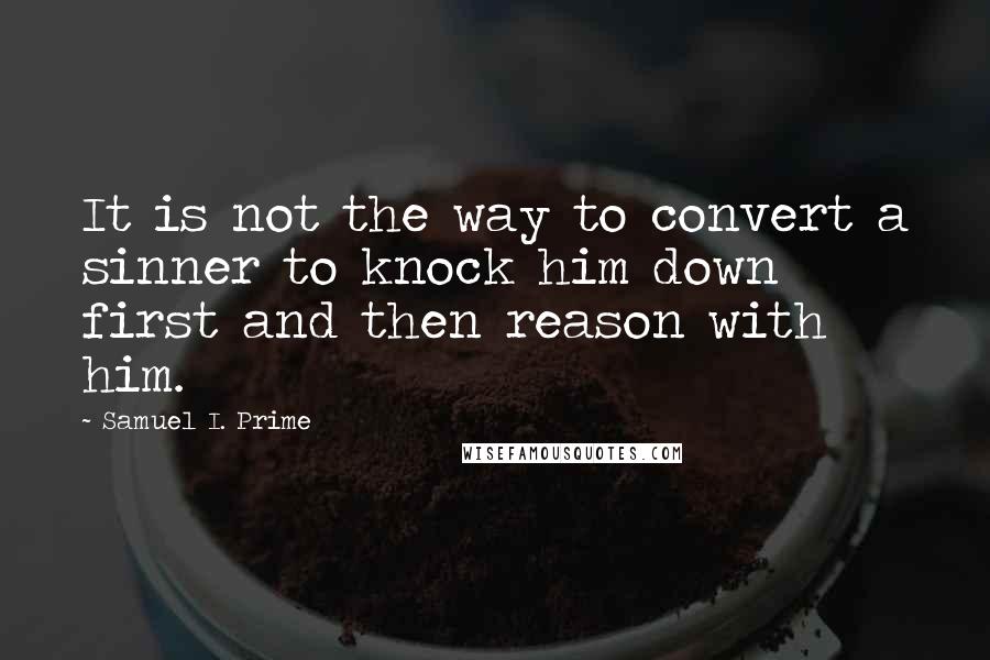 Samuel I. Prime Quotes: It is not the way to convert a sinner to knock him down first and then reason with him.