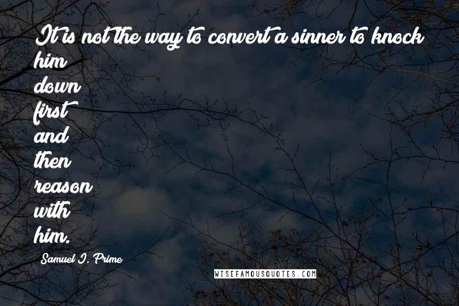 Samuel I. Prime Quotes: It is not the way to convert a sinner to knock him down first and then reason with him.