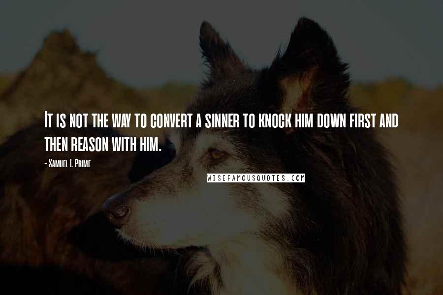 Samuel I. Prime Quotes: It is not the way to convert a sinner to knock him down first and then reason with him.