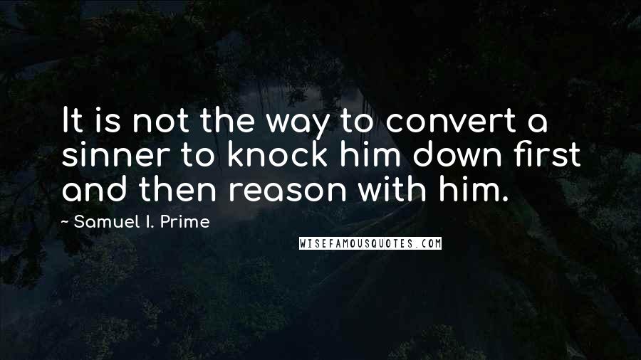 Samuel I. Prime Quotes: It is not the way to convert a sinner to knock him down first and then reason with him.