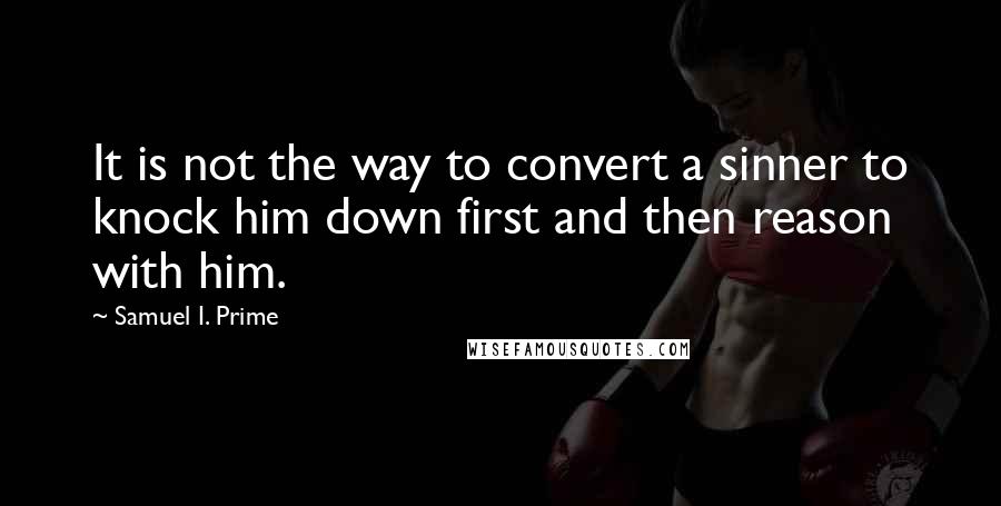 Samuel I. Prime Quotes: It is not the way to convert a sinner to knock him down first and then reason with him.