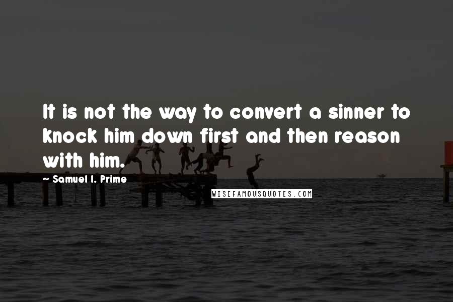 Samuel I. Prime Quotes: It is not the way to convert a sinner to knock him down first and then reason with him.