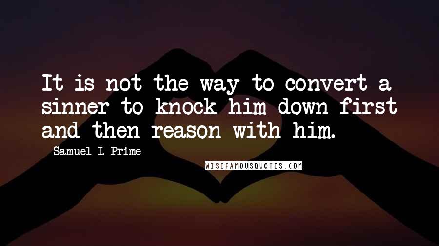 Samuel I. Prime Quotes: It is not the way to convert a sinner to knock him down first and then reason with him.