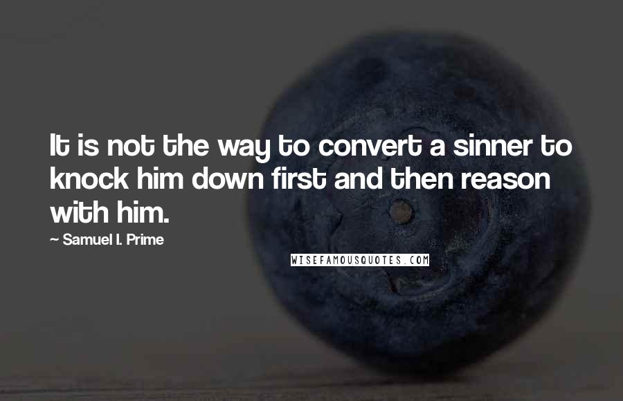 Samuel I. Prime Quotes: It is not the way to convert a sinner to knock him down first and then reason with him.