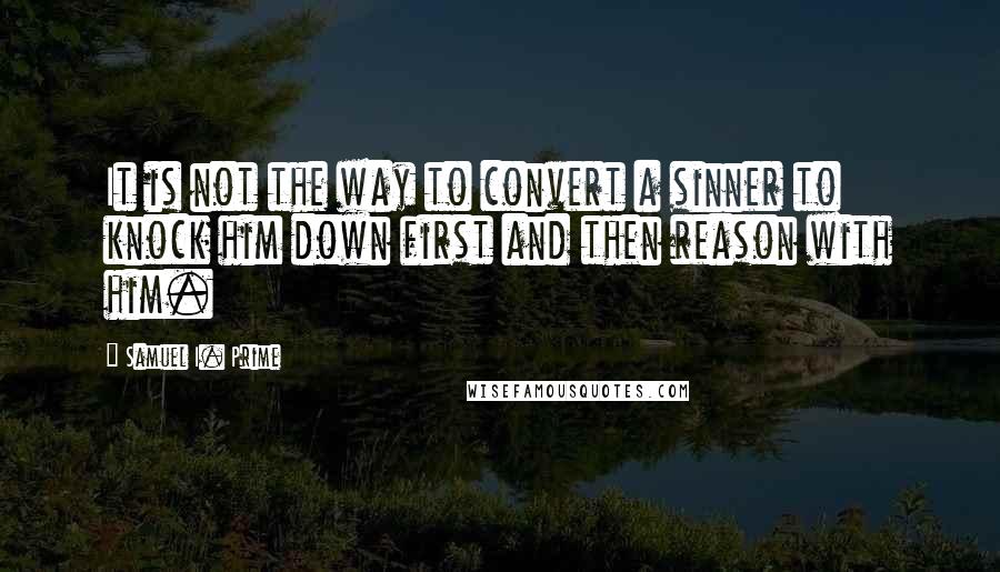 Samuel I. Prime Quotes: It is not the way to convert a sinner to knock him down first and then reason with him.