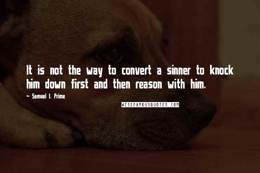 Samuel I. Prime Quotes: It is not the way to convert a sinner to knock him down first and then reason with him.