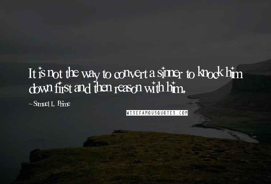 Samuel I. Prime Quotes: It is not the way to convert a sinner to knock him down first and then reason with him.