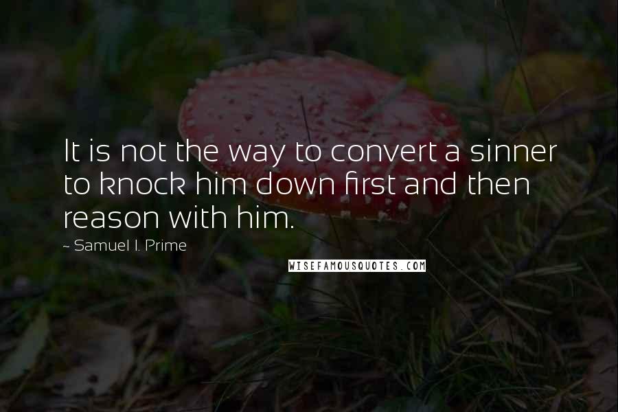 Samuel I. Prime Quotes: It is not the way to convert a sinner to knock him down first and then reason with him.