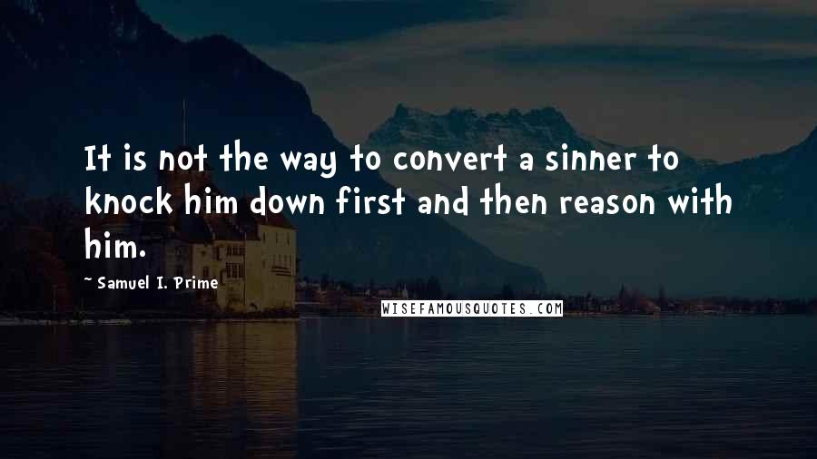 Samuel I. Prime Quotes: It is not the way to convert a sinner to knock him down first and then reason with him.