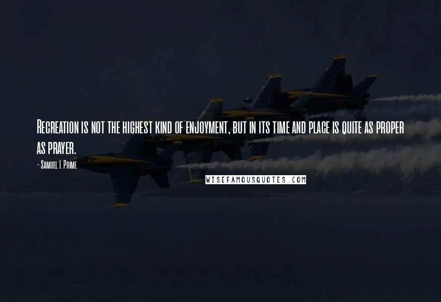 Samuel I. Prime Quotes: Recreation is not the highest kind of enjoyment, but in its time and place is quite as proper as prayer.