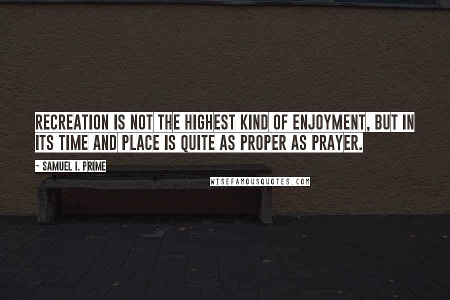 Samuel I. Prime Quotes: Recreation is not the highest kind of enjoyment, but in its time and place is quite as proper as prayer.