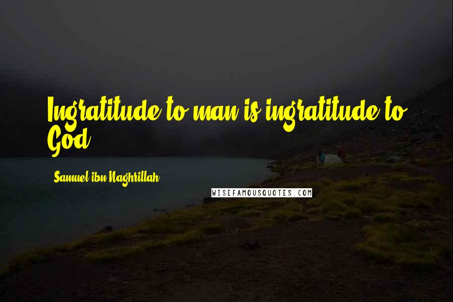 Samuel Ibn Naghrillah Quotes: Ingratitude to man is ingratitude to God.