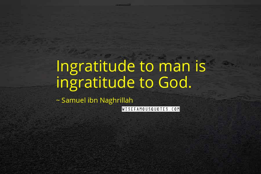 Samuel Ibn Naghrillah Quotes: Ingratitude to man is ingratitude to God.