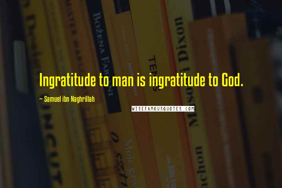 Samuel Ibn Naghrillah Quotes: Ingratitude to man is ingratitude to God.