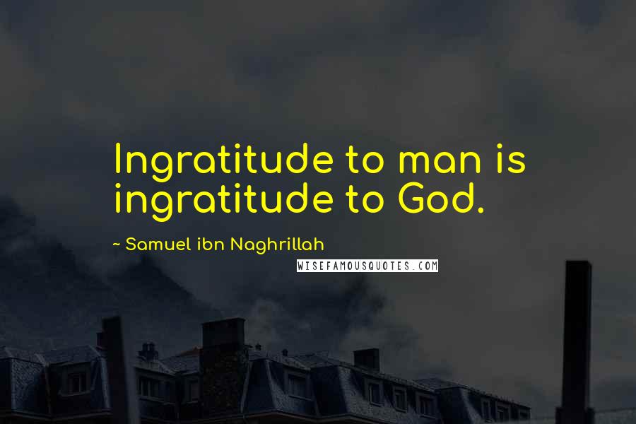 Samuel Ibn Naghrillah Quotes: Ingratitude to man is ingratitude to God.