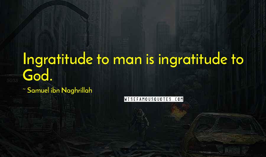 Samuel Ibn Naghrillah Quotes: Ingratitude to man is ingratitude to God.