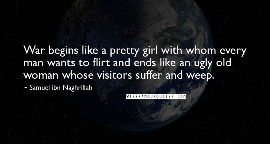 Samuel Ibn Naghrillah Quotes: War begins like a pretty girl with whom every man wants to flirt and ends like an ugly old woman whose visitors suffer and weep.