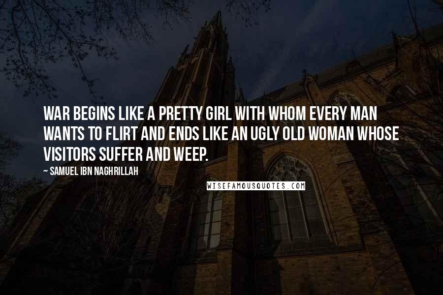 Samuel Ibn Naghrillah Quotes: War begins like a pretty girl with whom every man wants to flirt and ends like an ugly old woman whose visitors suffer and weep.