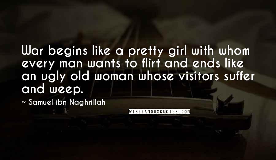 Samuel Ibn Naghrillah Quotes: War begins like a pretty girl with whom every man wants to flirt and ends like an ugly old woman whose visitors suffer and weep.