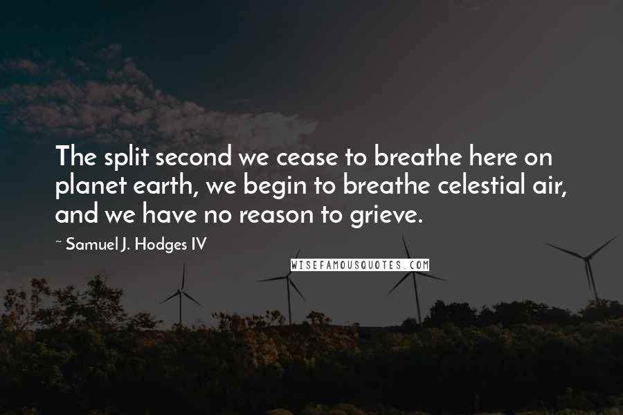Samuel J. Hodges IV Quotes: The split second we cease to breathe here on planet earth, we begin to breathe celestial air, and we have no reason to grieve.