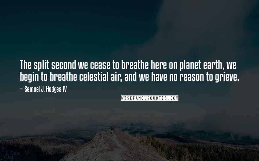 Samuel J. Hodges IV Quotes: The split second we cease to breathe here on planet earth, we begin to breathe celestial air, and we have no reason to grieve.