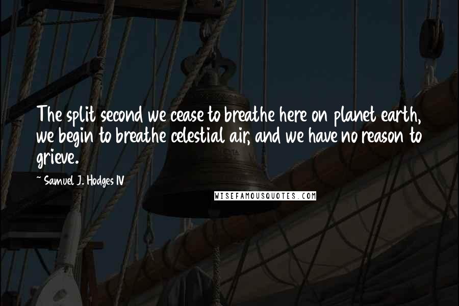 Samuel J. Hodges IV Quotes: The split second we cease to breathe here on planet earth, we begin to breathe celestial air, and we have no reason to grieve.