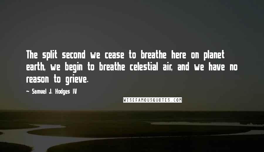 Samuel J. Hodges IV Quotes: The split second we cease to breathe here on planet earth, we begin to breathe celestial air, and we have no reason to grieve.