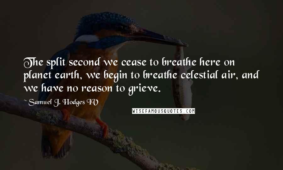 Samuel J. Hodges IV Quotes: The split second we cease to breathe here on planet earth, we begin to breathe celestial air, and we have no reason to grieve.