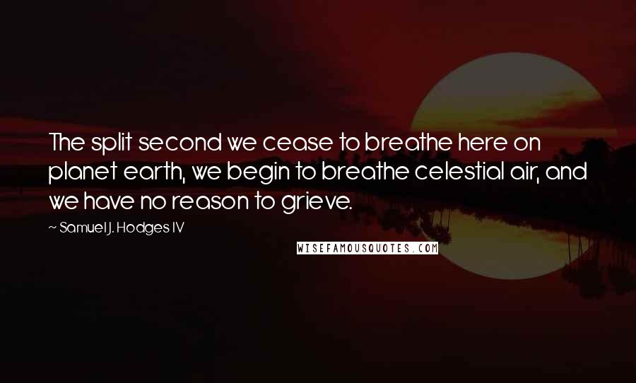 Samuel J. Hodges IV Quotes: The split second we cease to breathe here on planet earth, we begin to breathe celestial air, and we have no reason to grieve.