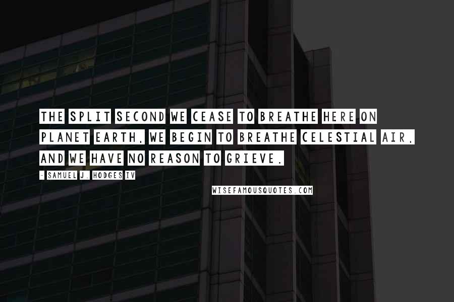 Samuel J. Hodges IV Quotes: The split second we cease to breathe here on planet earth, we begin to breathe celestial air, and we have no reason to grieve.