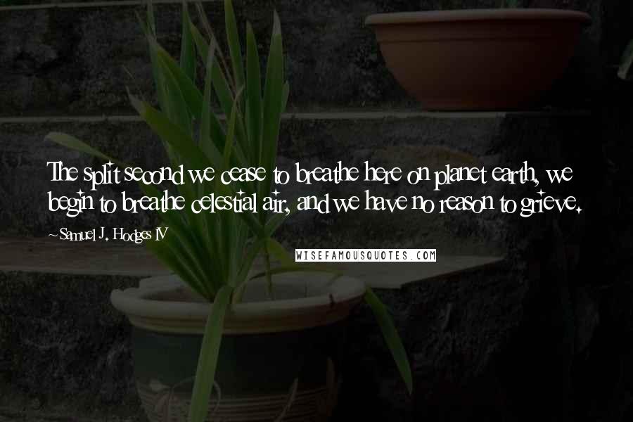 Samuel J. Hodges IV Quotes: The split second we cease to breathe here on planet earth, we begin to breathe celestial air, and we have no reason to grieve.