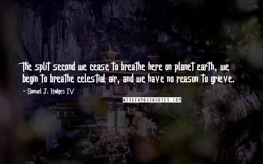 Samuel J. Hodges IV Quotes: The split second we cease to breathe here on planet earth, we begin to breathe celestial air, and we have no reason to grieve.