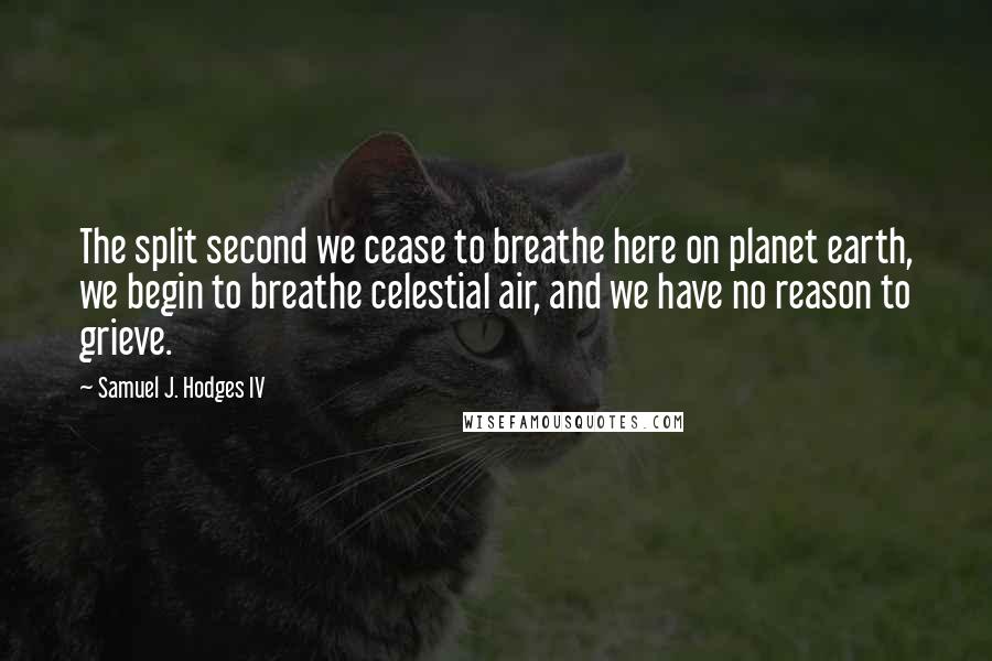 Samuel J. Hodges IV Quotes: The split second we cease to breathe here on planet earth, we begin to breathe celestial air, and we have no reason to grieve.