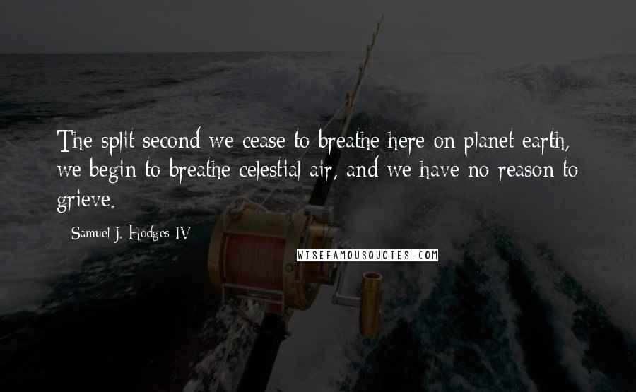 Samuel J. Hodges IV Quotes: The split second we cease to breathe here on planet earth, we begin to breathe celestial air, and we have no reason to grieve.