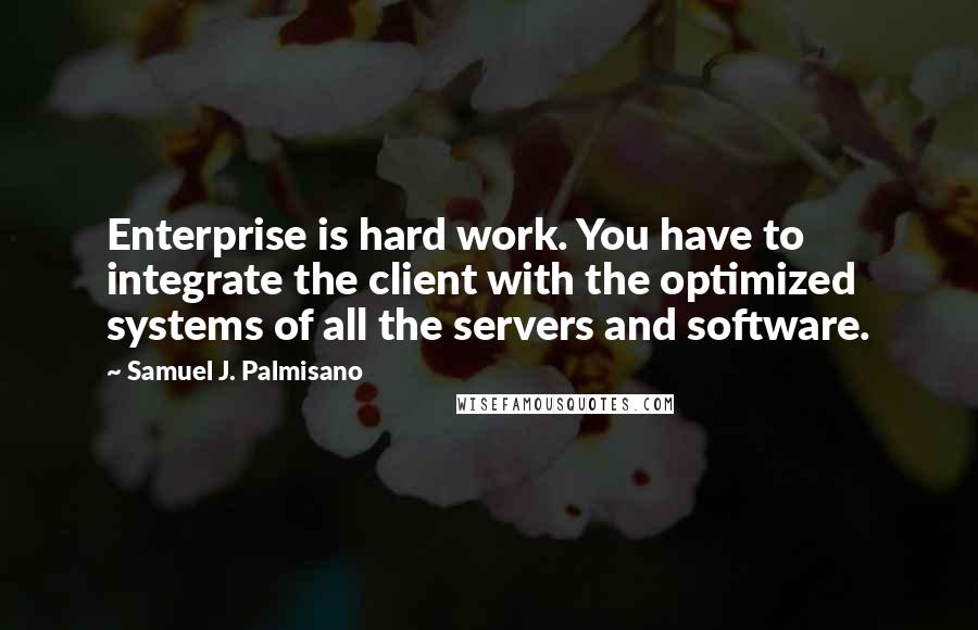 Samuel J. Palmisano Quotes: Enterprise is hard work. You have to integrate the client with the optimized systems of all the servers and software.