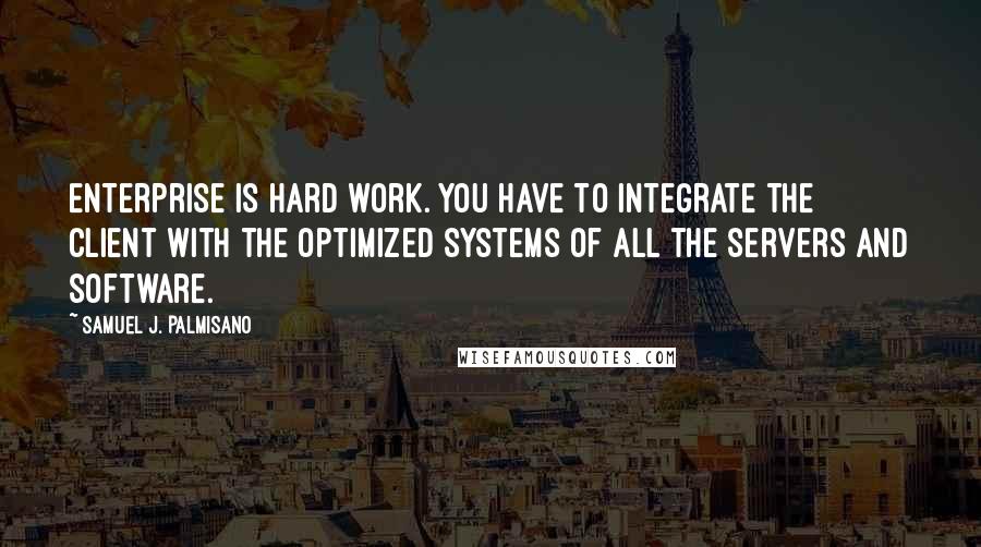 Samuel J. Palmisano Quotes: Enterprise is hard work. You have to integrate the client with the optimized systems of all the servers and software.