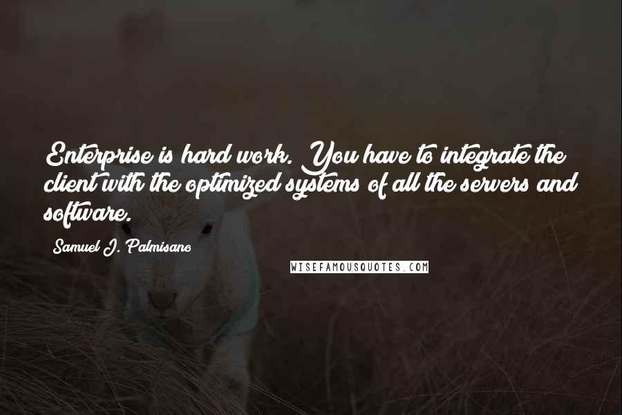 Samuel J. Palmisano Quotes: Enterprise is hard work. You have to integrate the client with the optimized systems of all the servers and software.