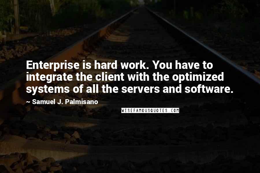 Samuel J. Palmisano Quotes: Enterprise is hard work. You have to integrate the client with the optimized systems of all the servers and software.