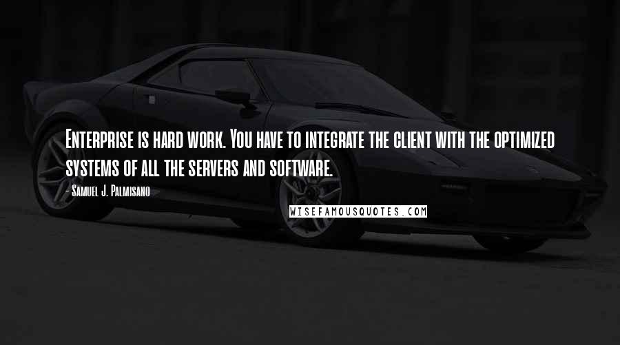 Samuel J. Palmisano Quotes: Enterprise is hard work. You have to integrate the client with the optimized systems of all the servers and software.