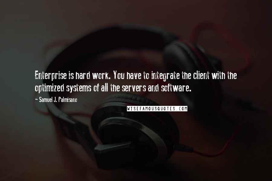 Samuel J. Palmisano Quotes: Enterprise is hard work. You have to integrate the client with the optimized systems of all the servers and software.