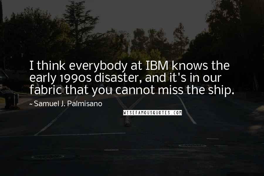 Samuel J. Palmisano Quotes: I think everybody at IBM knows the early 1990s disaster, and it's in our fabric that you cannot miss the ship.
