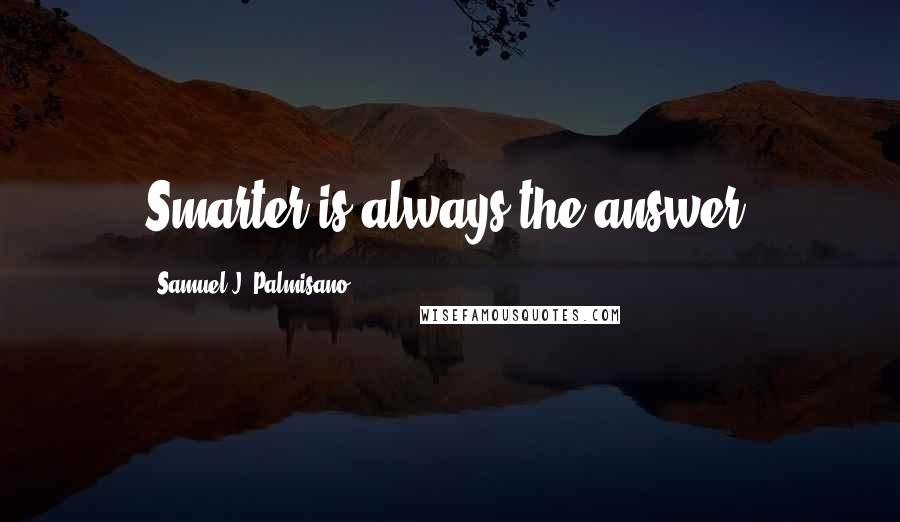 Samuel J. Palmisano Quotes: Smarter is always the answer.