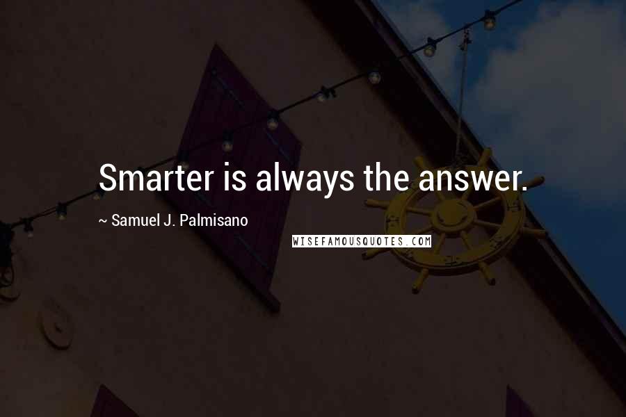 Samuel J. Palmisano Quotes: Smarter is always the answer.