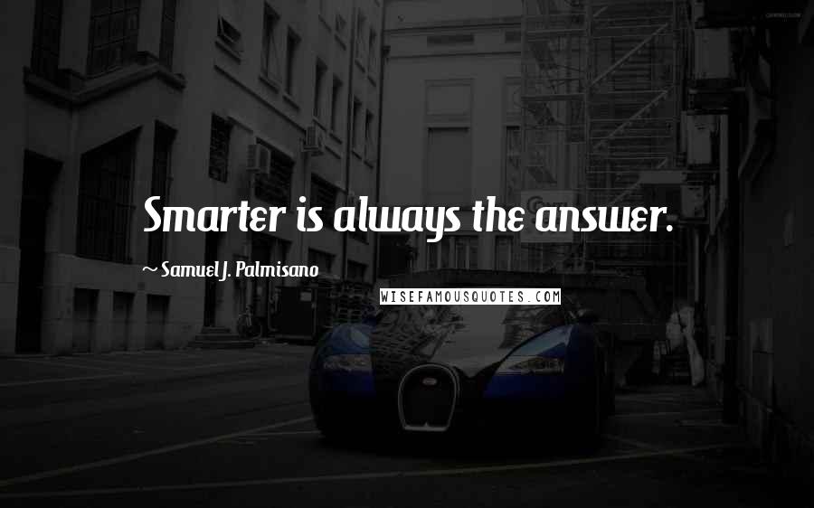 Samuel J. Palmisano Quotes: Smarter is always the answer.