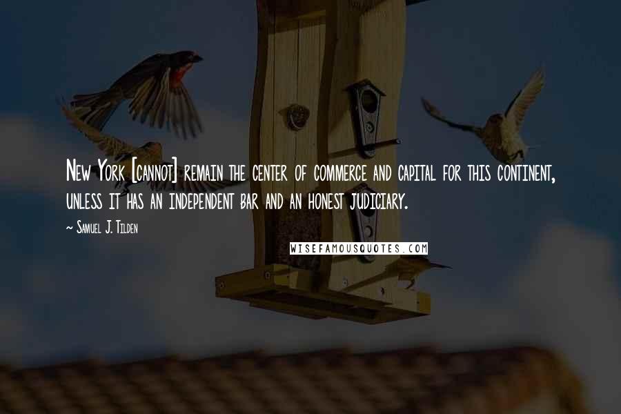 Samuel J. Tilden Quotes: New York [cannot] remain the center of commerce and capital for this continent, unless it has an independent bar and an honest judiciary.